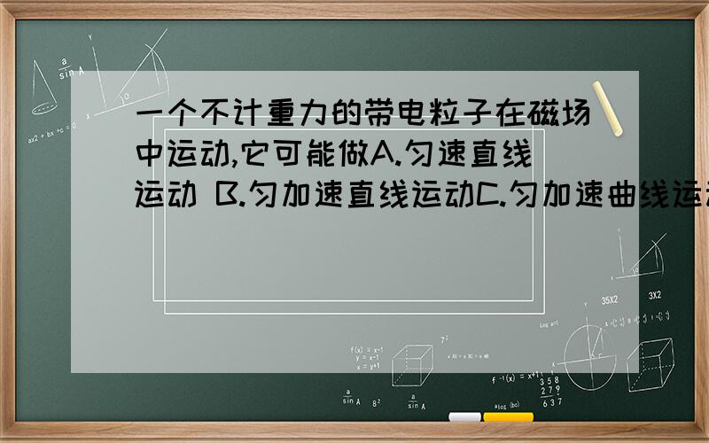 一个不计重力的带电粒子在磁场中运动,它可能做A.匀速直线运动 B.匀加速直线运动C.匀加速曲线运动D.变加速运动