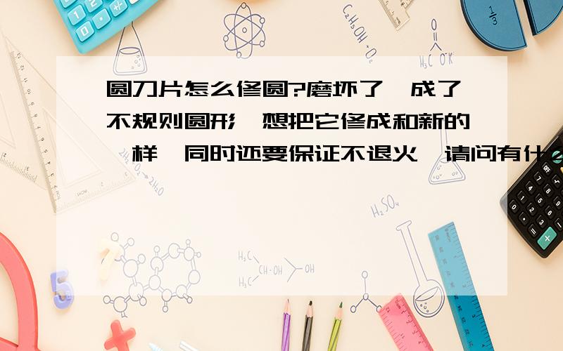 圆刀片怎么修圆?磨坏了,成了不规则圆形,想把它修成和新的一样,同时还要保证不退火,请问有什么机器能修?