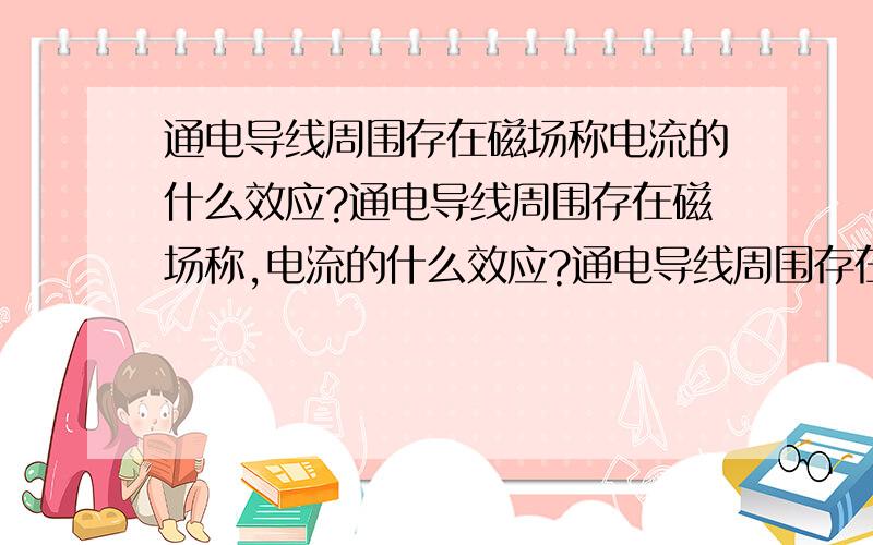 通电导线周围存在磁场称电流的什么效应?通电导线周围存在磁场称,电流的什么效应?通电导线周围存在磁场,称为电流的什么效应?