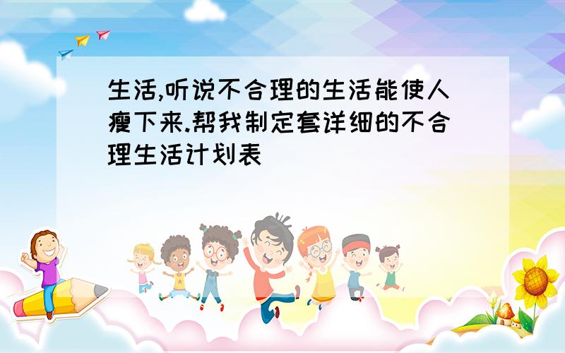 生活,听说不合理的生活能使人瘦下来.帮我制定套详细的不合理生活计划表