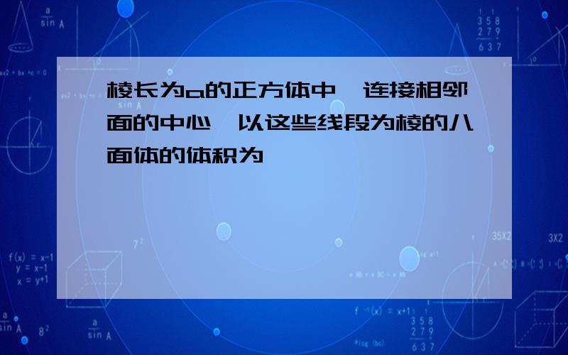 棱长为a的正方体中,连接相邻面的中心,以这些线段为棱的八面体的体积为