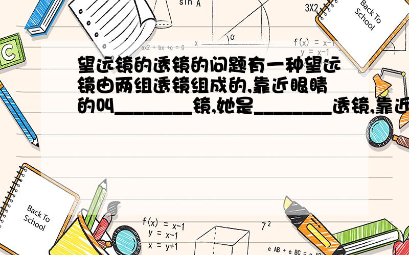 望远镜的透镜的问题有一种望远镜由两组透镜组成的,靠近眼睛的叫________镜,她是________透镜,靠近被侧物体的叫________镜,他是________透镜,远处的物体通过物镜在焦点附近成________像,再经过______