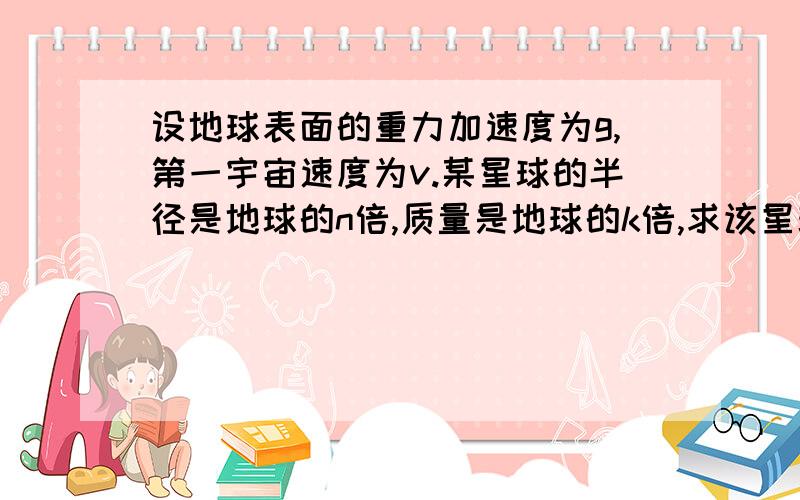 设地球表面的重力加速度为g,第一宇宙速度为v.某星球的半径是地球的n倍,质量是地球的k倍,求该星球的重力加速度和第一宇宙速度