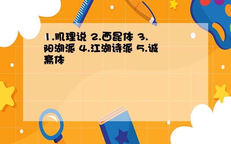 1.肌理说 2.西昆体 3.阳湖派 4.江湖诗派 5.诚斋体