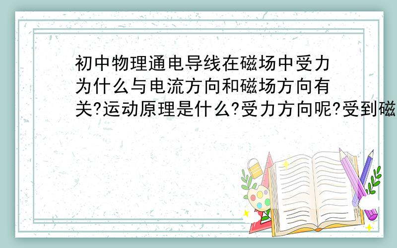 初中物理通电导线在磁场中受力为什么与电流方向和磁场方向有关?运动原理是什么?受力方向呢?受到磁力为什么会动?很想知道,求解释啊!