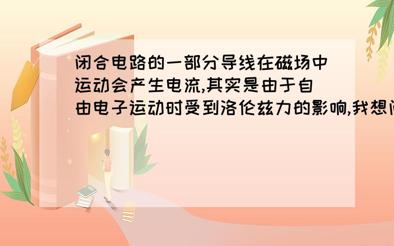 闭合电路的一部分导线在磁场中运动会产生电流,其实是由于自由电子运动时受到洛伦兹力的影响,我想问一下,那一部分导线在运动时,是否会受到平行于导线的力啊,因为导线里又不是只有自