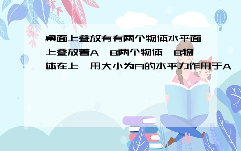 桌面上叠放有有两个物体水平面上叠放着A、B两个物体,B物体在上,用大小为F1的水平力作用于A,恰好使A、B一起做匀速运动.用大小为F2的水平力作用于B上时也恰好使A、B一起做匀速运动.则A．两