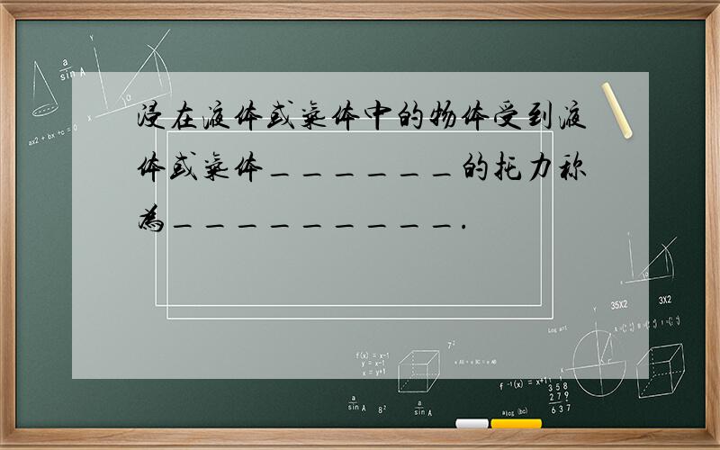 浸在液体或气体中的物体受到液体或气体______的托力称为_________.