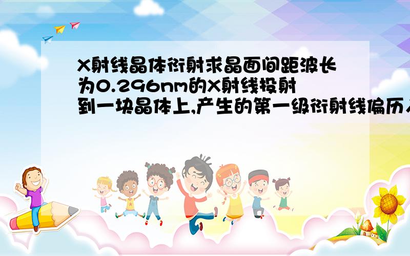 X射线晶体衍射求晶面间距波长为0.296nm的X射线投射到一块晶体上,产生的第一级衍射线偏历入射线方向为31.7度,求相应于此衍射线的晶面间距