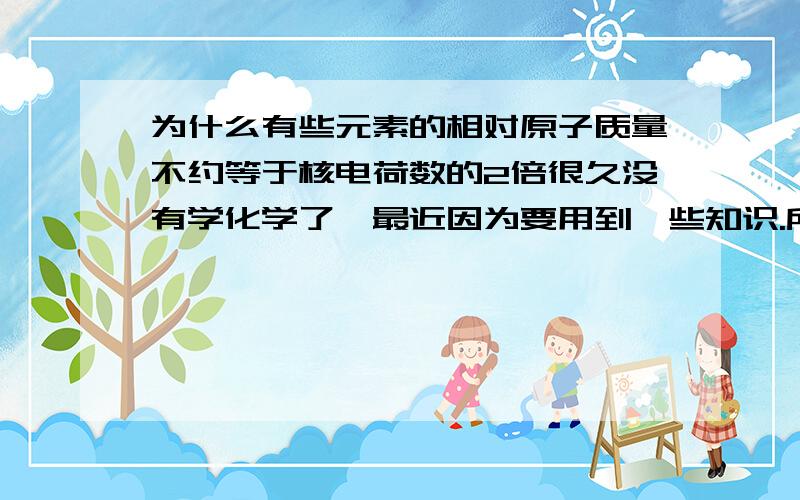 为什么有些元素的相对原子质量不约等于核电荷数的2倍很久没有学化学了,最近因为要用到一些知识.所以查找元素周期表,但是看到Cd的相对原子质量并不是它的核电荷数的2倍,并且相差很大.