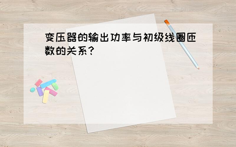 变压器的输出功率与初级线圈匝数的关系?