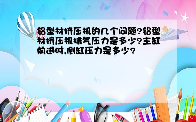 铝型材挤压机的几个问题?铝型材挤压机排气压力是多少?主缸前进时,侧缸压力是多少?