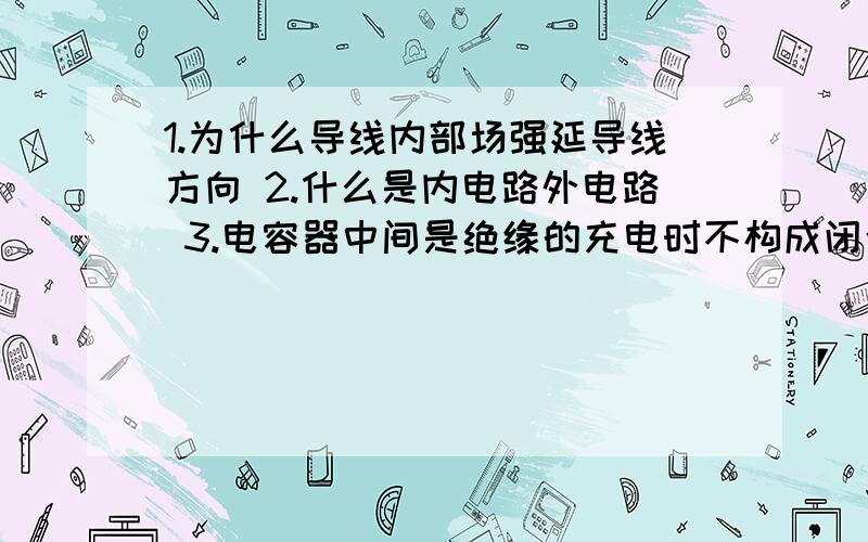 1.为什么导线内部场强延导线方向 2.什么是内电路外电路 3.电容器中间是绝缘的充电时不构成闭合电路 咋充了答案一定要明确正确