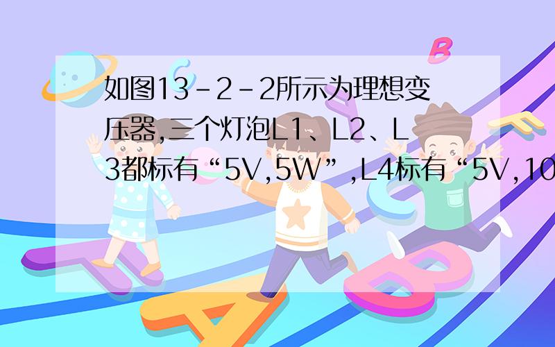 如图13-2-2所示为理想变压器,三个灯泡L1、L2、L3都标有“5V,5W”,L4标有“5V,10W”,若它们都能正常发光,则输入功率为25w为什么