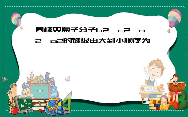 同核双原子分子b2、c2、n2、o2的键级由大到小顺序为