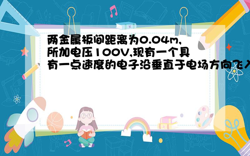 两金属板间距离为0.04m,所加电压100V,现有一个具有一点速度的电子沿垂直于电场方向飞入,离开电场时,侧向位移为120m,那么电子加速后的动能增量为几ev