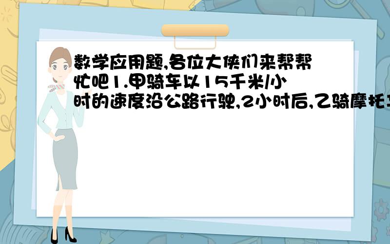 数学应用题,各位大侠们来帮帮忙吧1.甲骑车以15千米/小时的速度沿公路行驶,2小时后,乙骑摩托车从同一地点出发沿公路与甲同向行驶,速度为25千米/小时,试回答下列问题：（1）设甲出发后X小