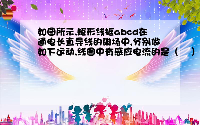 如图所示,矩形线框abcd在通电长直导线的磁场中,分别做如下运动,线圈中有感应电流的是（    ） A.向右平动 B.向下平动 C.以下边为轴转动 D.从纸面向纸外做平动