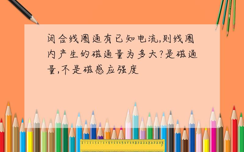 闭合线圈通有已知电流,则线圈内产生的磁通量为多大?是磁通量,不是磁感应强度