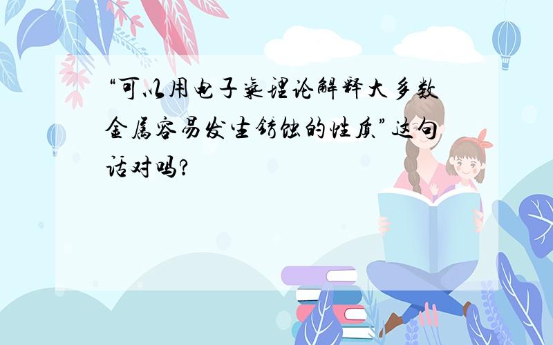 “可以用电子气理论解释大多数金属容易发生锈蚀的性质”这句话对吗?