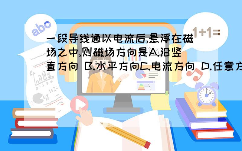 一段导线通以电流后,悬浮在磁场之中,则磁场方向是A.沿竖直方向 B.水平方向C.电流方向 D.任意方向