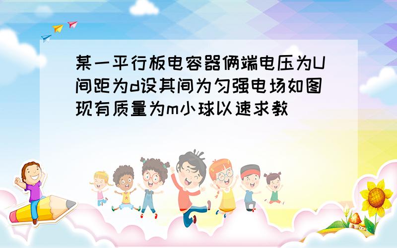 某一平行板电容器俩端电压为U间距为d设其间为匀强电场如图现有质量为m小球以速求教