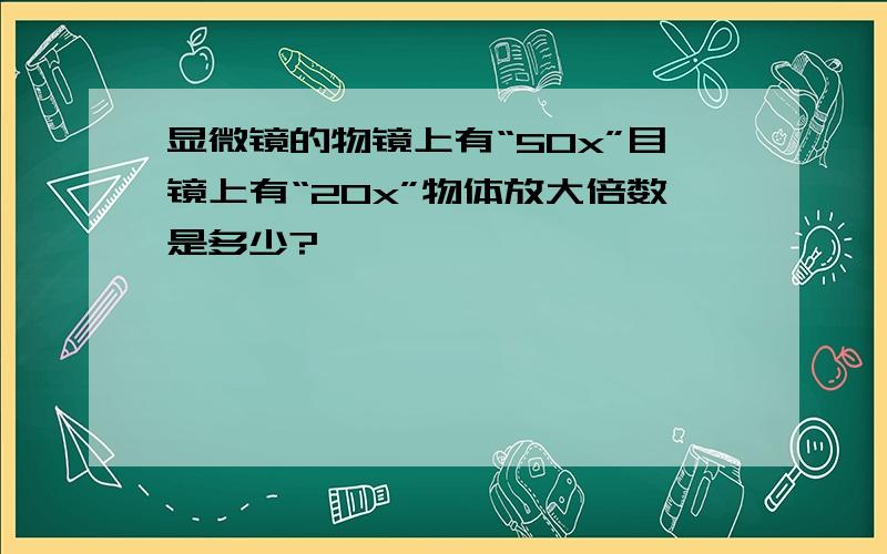 显微镜的物镜上有“50x”目镜上有“20x”物体放大倍数是多少?