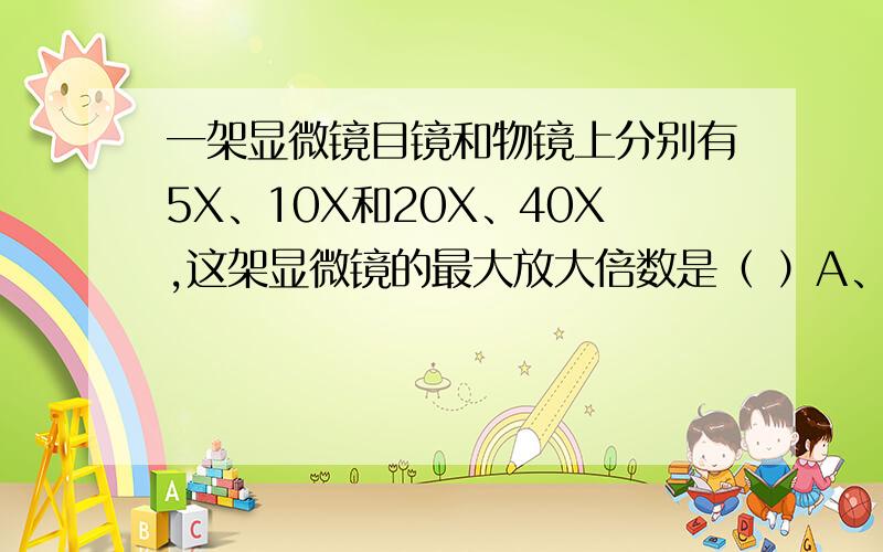 一架显微镜目镜和物镜上分别有5X、10X和20X、40X,这架显微镜的最大放大倍数是（ ）A、800倍 B、40倍 C、400倍 D、200倍