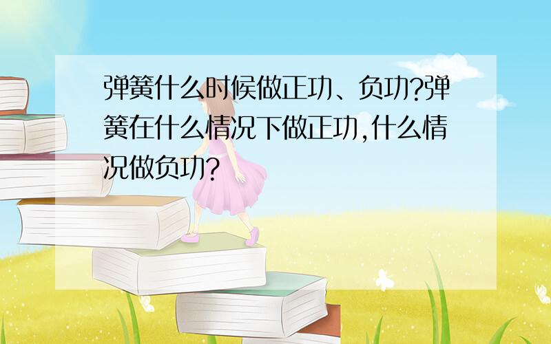 弹簧什么时候做正功、负功?弹簧在什么情况下做正功,什么情况做负功?