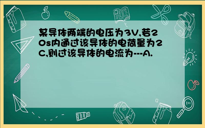 某导体两端的电压为3V,若20s内通过该导体的电荷量为2C,则过该导体的电流为---A.