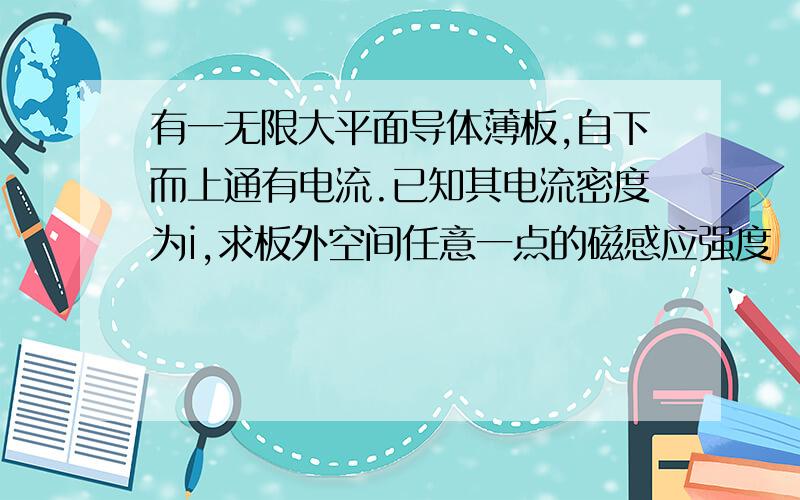 有一无限大平面导体薄板,自下而上通有电流.已知其电流密度为i,求板外空间任意一点的磁感应强度