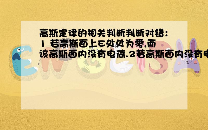 高斯定律的相关判断判断对错：1 若高斯面上E处处为零,而该高斯面内没有电荷.2若高斯面内没有电荷,则高斯面上E处处为零.3若E处处不为零,则该高斯面内有电荷.