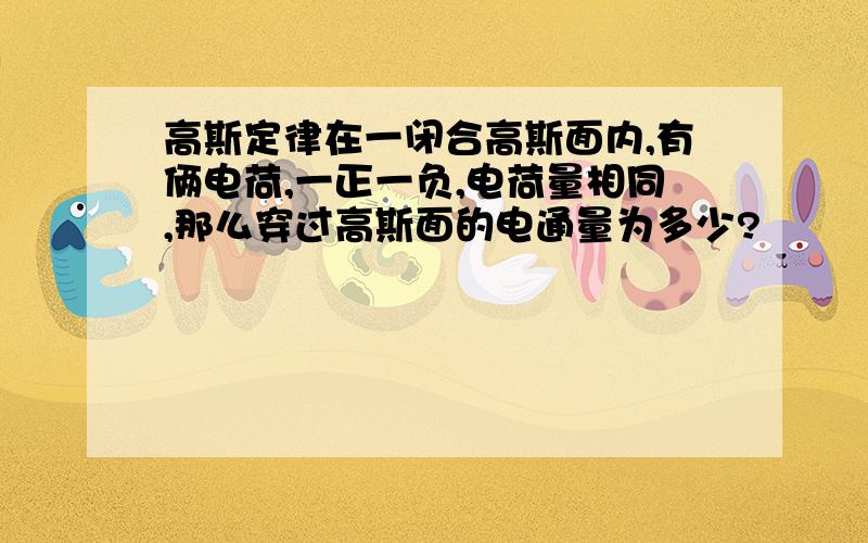 高斯定律在一闭合高斯面内,有俩电荷,一正一负,电荷量相同,那么穿过高斯面的电通量为多少?