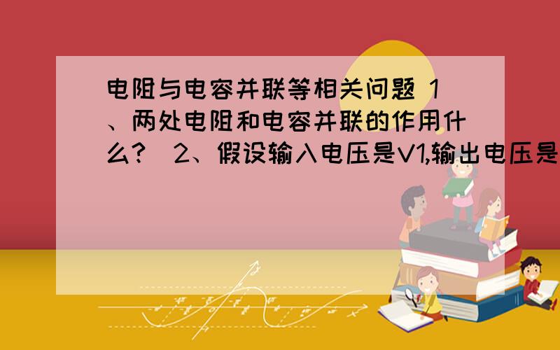 电阻与电容并联等相关问题 1、两处电阻和电容并联的作用什么?  2、假设输入电压是V1,输出电压是多少?