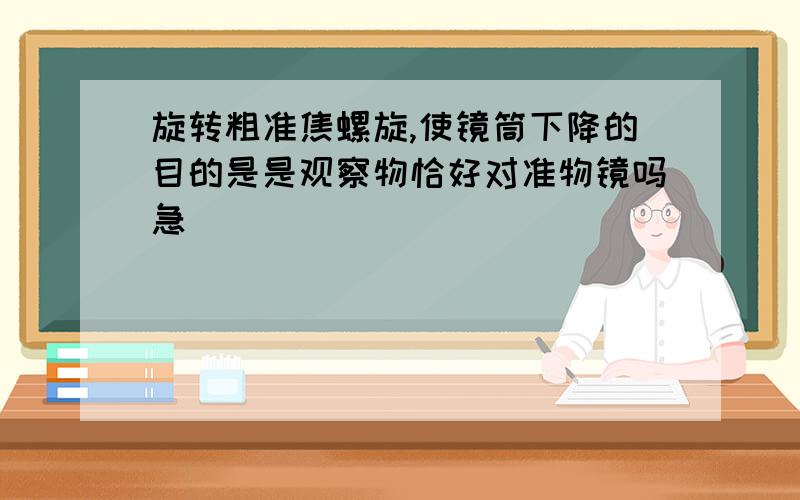 旋转粗准焦螺旋,使镜筒下降的目的是是观察物恰好对准物镜吗急