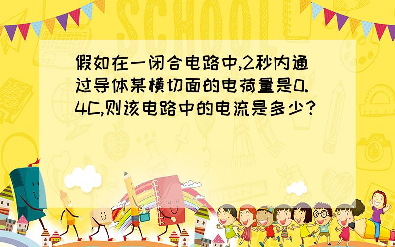假如在一闭合电路中,2秒内通过导体某横切面的电荷量是0.4C,则该电路中的电流是多少?