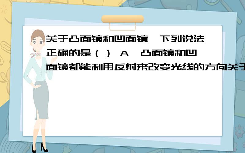 关于凸面镜和凹面镜,下列说法正确的是（） A、凸面镜和凹面镜都能利用反射来改变光线的方向关于凸面镜和凹面镜,下列说法正确的是（）A、凸面镜和凹面镜都能利用反射来改变光线的方