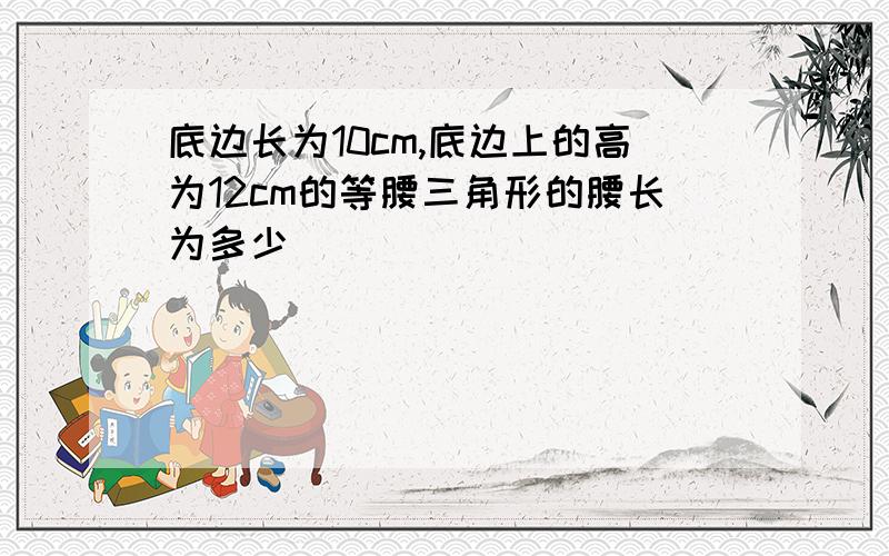 底边长为10cm,底边上的高为12cm的等腰三角形的腰长为多少