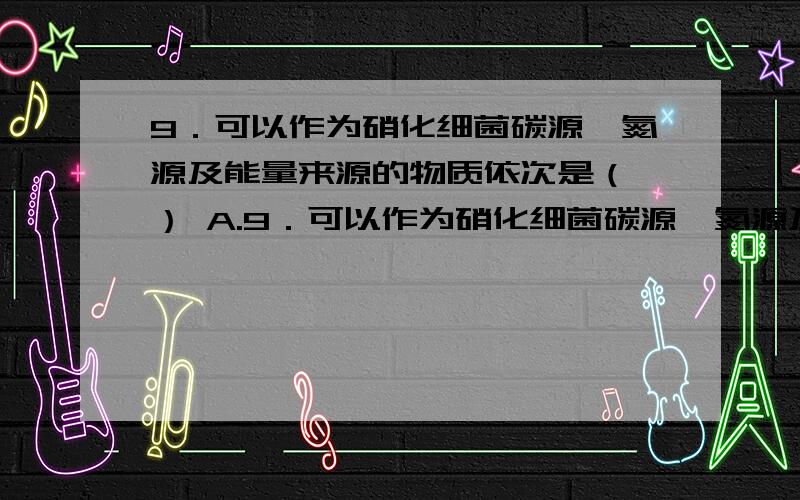 9．可以作为硝化细菌碳源、氮源及能量来源的物质依次是（ ） A.9．可以作为硝化细菌碳源、氮源及能量来源的物质依次是（ ）A.含碳有机物、氨、光\x05\x05B.含碳无机物、氮、氮C.含碳有机