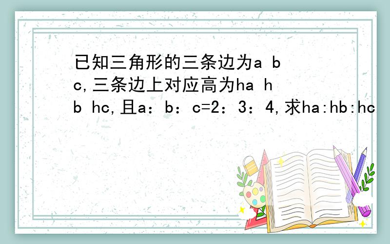 已知三角形的三条边为a b c,三条边上对应高为ha hb hc,且a：b：c=2：3：4,求ha:hb:hc