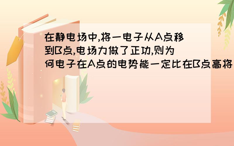 在静电场中,将一电子从A点移到B点,电场力做了正功,则为何电子在A点的电势能一定比在B点高将一电子从A点移到B点,电场力做了正功,则为何电子在A点的电势能一定比在B点高?