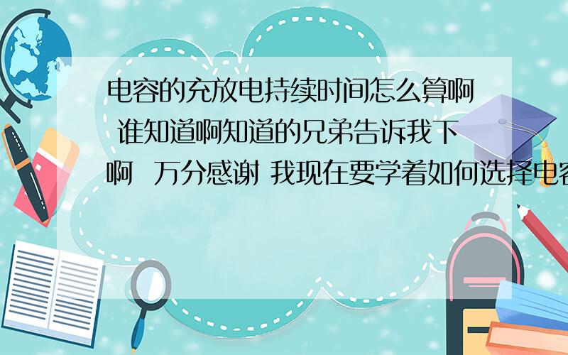 电容的充放电持续时间怎么算啊 谁知道啊知道的兄弟告诉我下啊  万分感谢 我现在要学着如何选择电容 知道充放电时间对我很重要