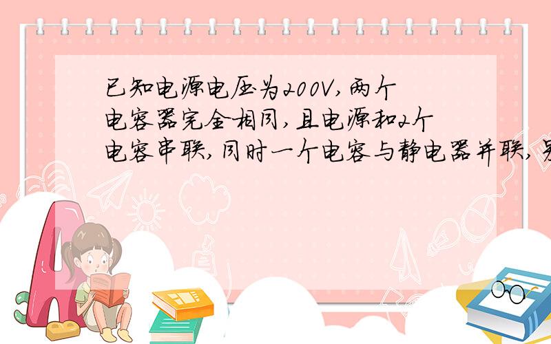 已知电源电压为200V,两个电容器完全相同,且电源和2个电容串联,同时一个电容与静电器并联,另一个与电压表串联,求静电计和点压表的读数是?