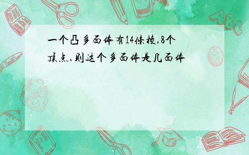 一个凸多面体有14条棱,8个顶点,则这个多面体是几面体