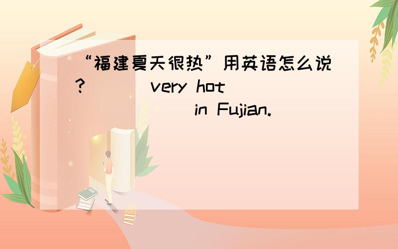 “福建夏天很热”用英语怎么说?___ very hot ___ ___in Fujian.