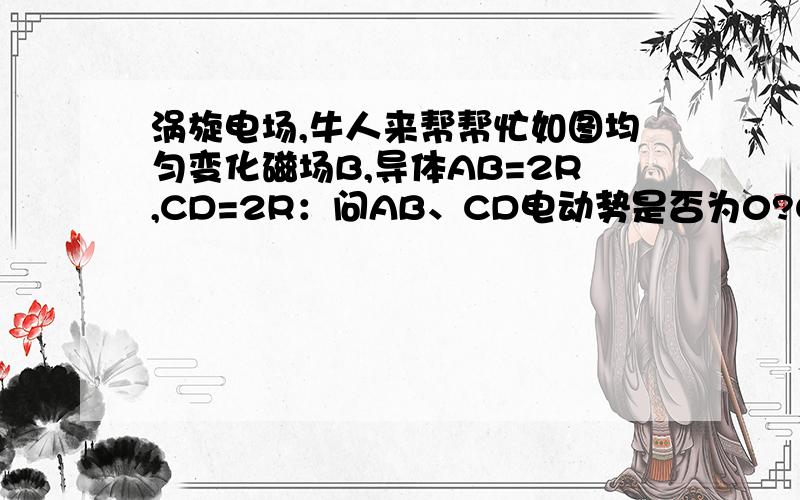 涡旋电场,牛人来帮帮忙如图均匀变化磁场B,导体AB=2R,CD=2R：问AB、CD电动势是否为0?G1、G2是否为0?