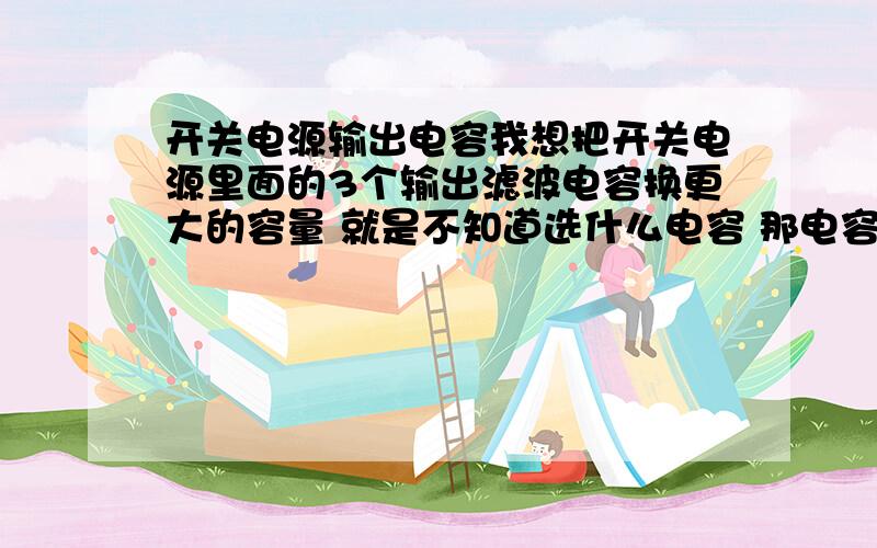 开关电源输出电容我想把开关电源里面的3个输出滤波电容换更大的容量 就是不知道选什么电容 那电容上写的是 ksc 25V3300uf 我想换每个独立是25V10000uf的或25V22000uf 应选那种的电容电源是12V30A