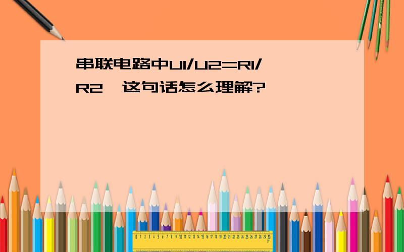 串联电路中U1/U2=R1/R2,这句话怎么理解?