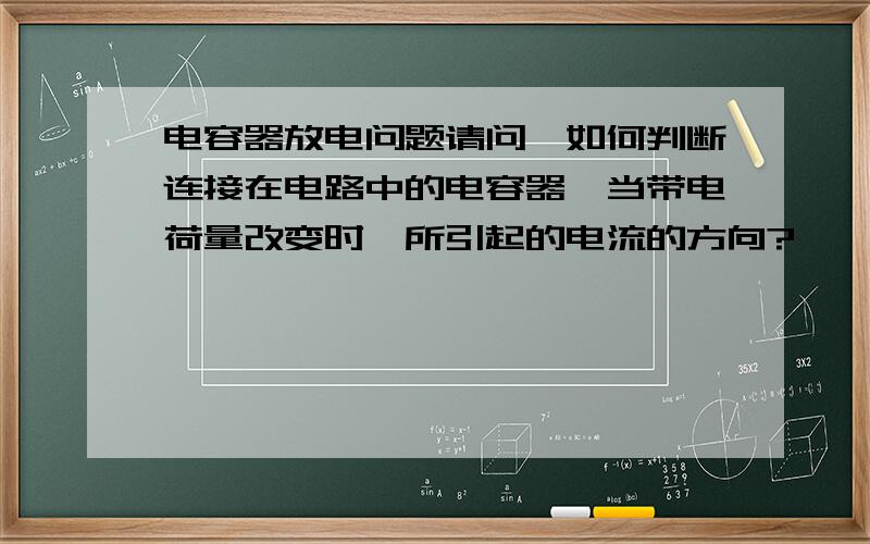 电容器放电问题请问,如何判断连接在电路中的电容器,当带电荷量改变时,所引起的电流的方向?