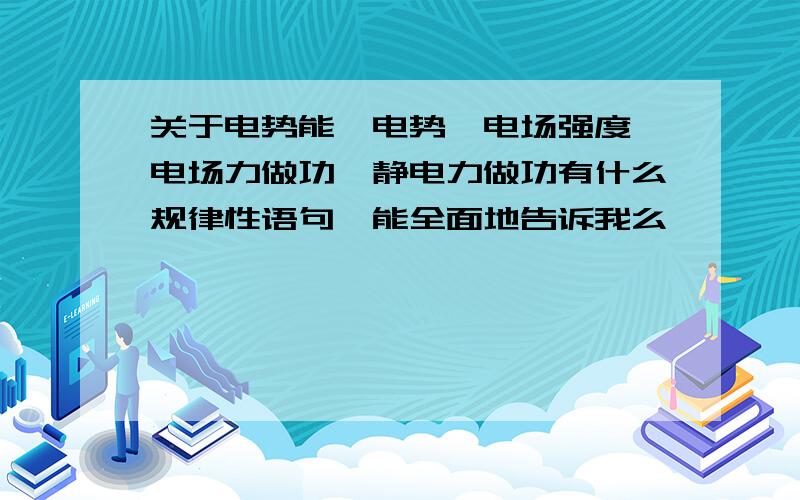 关于电势能、电势、电场强度、电场力做功、静电力做功有什么规律性语句,能全面地告诉我么,